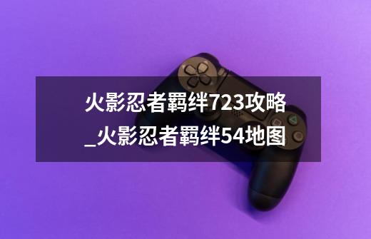 火影忍者羁绊7.23攻略_火影忍者羁绊54地图-第1张-游戏信息-龙启网