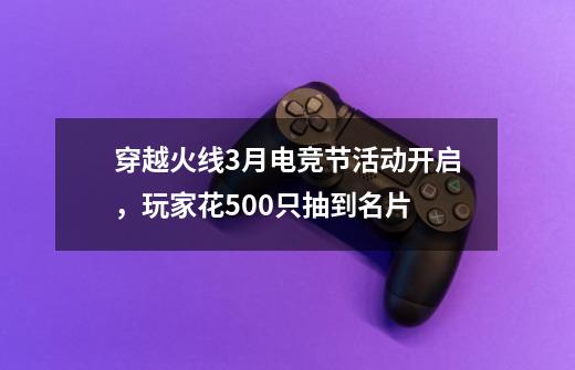 穿越火线3月电竞节活动开启，玩家花500只抽到名片-第1张-游戏信息-龙启网