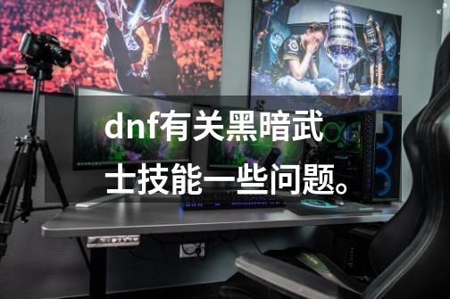 dnf有关黑暗武士技能一些问题。-第1张-游戏信息-龙启网