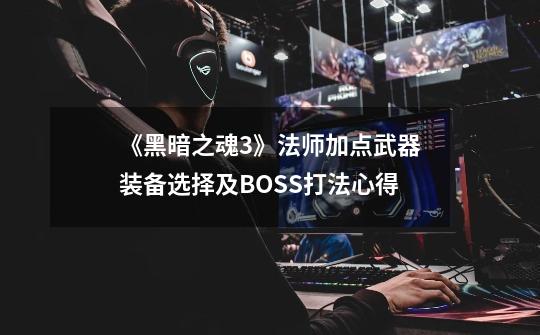 《黑暗之魂3》法师加点武器装备选择及BOSS打法心得-第1张-游戏信息-龙启网