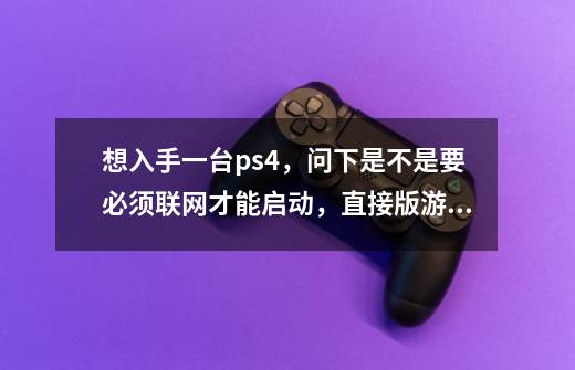 想入手一台ps4，问下是不是要必须联网才能启动，直接版游戏光盘玩单机就可以了吧。-第1张-游戏信息-龙启网