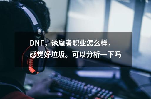 DNF，诱魔者职业怎么样，感觉好垃圾。可以分析一下吗-第1张-游戏信息-龙启网