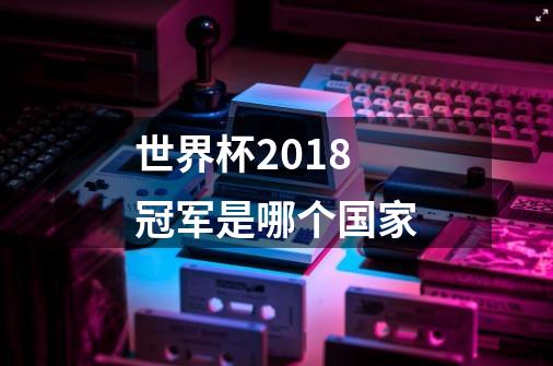 世界杯2018冠军是哪个国家-第1张-游戏信息-龙启网