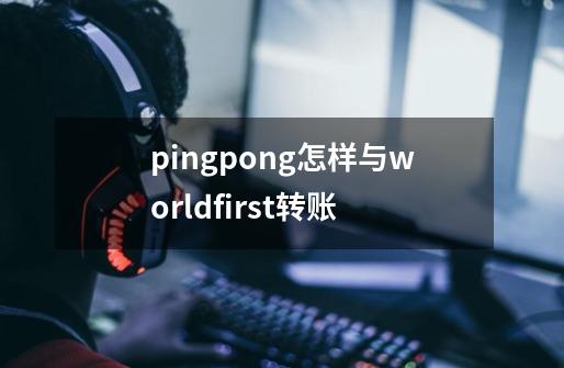 pingpong怎样与worldfirst转账-第1张-游戏信息-龙启网