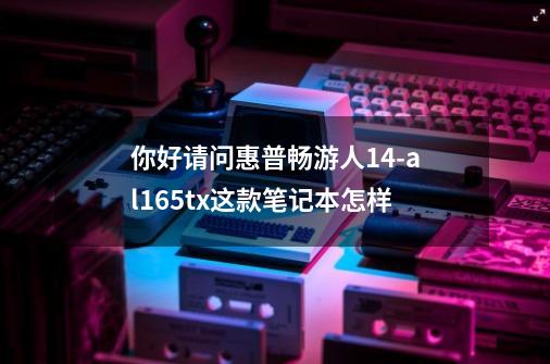 你好请问惠普畅游人14-al165tx这款笔记本怎样-第1张-游戏信息-龙启网