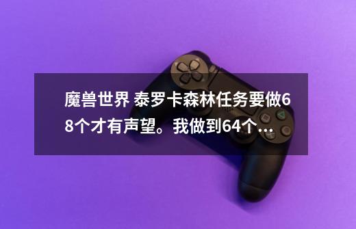 魔兽世界 泰罗卡森林任务要做68个才有声望。我做到64个没任务做了，还有4个任务是什么-第1张-游戏信息-龙启网