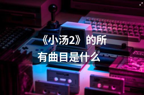 《小汤2》的所有曲目是什么-第1张-游戏信息-龙启网