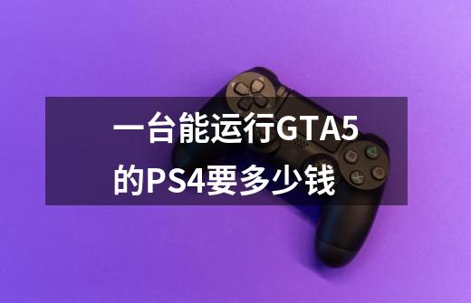 一台能运行GTA5的PS4要多少钱-第1张-游戏信息-龙启网