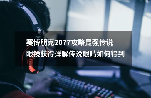 赛博朋克2077攻略最强传说眼镜获得详解传说眼睛如何得到-第1张-游戏信息-龙启网