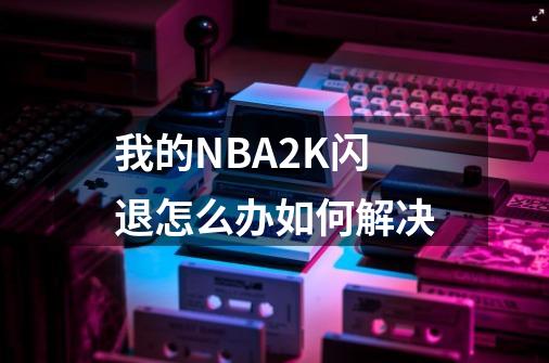 我的NBA2K闪退怎么办如何解决-第1张-游戏信息-龙启网