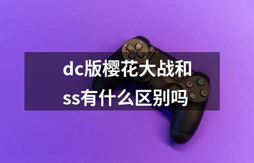 dc版樱花大战和ss有什么区别吗-第1张-游戏信息-龙启网