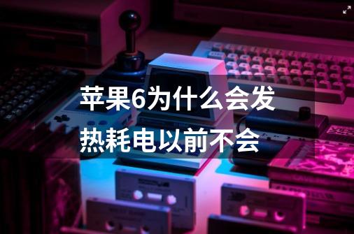 苹果6为什么会发热耗电以前不会-第1张-游戏信息-龙启网