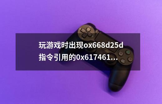 玩游戏时出现ox668d25d指令引用的0x61746148内存该内存不能为read 然后就把我退了出去 这是啥情况,2d游戏制作软件-第1张-游戏信息-龙启网