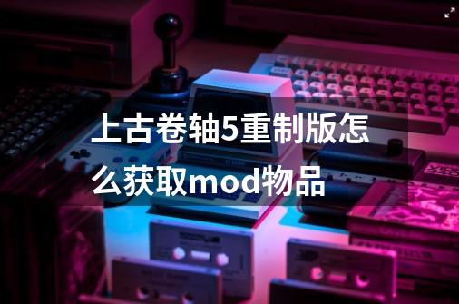 上古卷轴5重制版怎么获取mod物品-第1张-游戏信息-龙启网