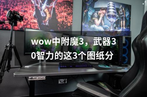 wow中附魔3，武器30智力的这3个图纸分-第1张-游戏信息-龙启网