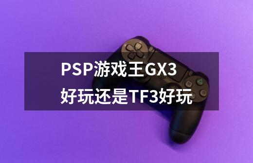 PSP游戏王GX3好玩还是TF3好玩-第1张-游戏信息-龙启网