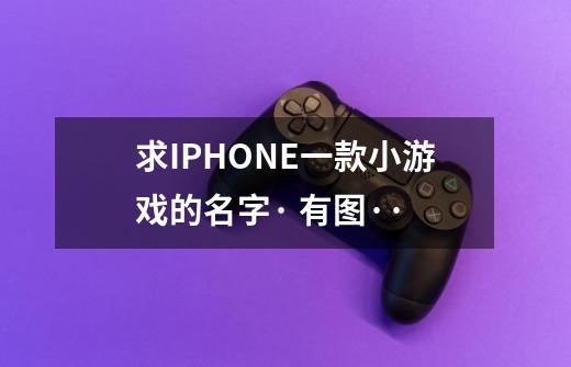 求IPHONE一款小游戏的名字· 有图··-第1张-游戏信息-龙启网