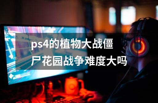 ps4的植物大战僵尸花园战争难度大吗-第1张-游戏信息-龙启网