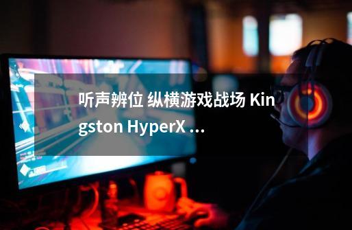 听声辨位 纵横游戏战场 Kingston HyperX Cloud Revolver 专业电竞耳机 测试分享-第1张-游戏信息-龙启网