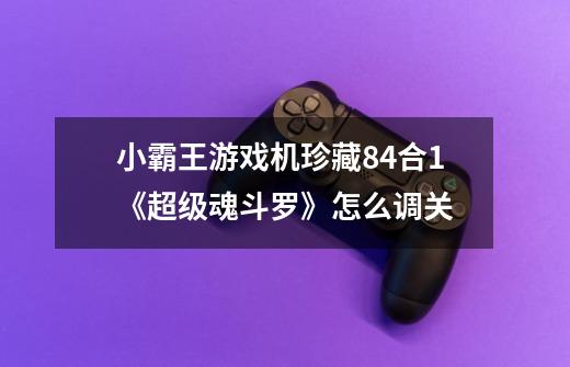 小霸王游戏机珍藏84合1《超级魂斗罗》怎么调关-第1张-游戏信息-龙启网