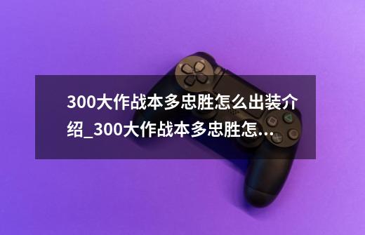 300大作战本多忠胜怎么出装介绍_300大作战本多忠胜怎么出装是什么-第1张-游戏信息-龙启网