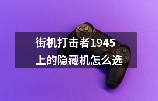 街机打击者1945上的隐藏机怎么选-第1张-游戏信息-龙启网