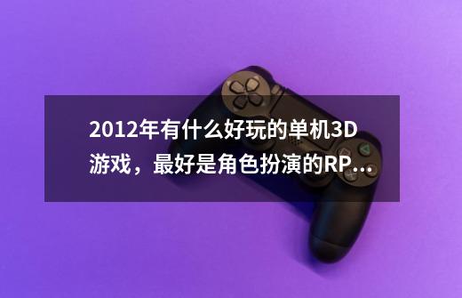 2012年有什么好玩的单机3D游戏，最好是角色扮演的RPG和射击游戏-第1张-游戏信息-龙启网