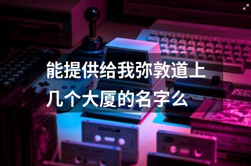 能提供给我弥敦道上几个大厦的名字么-第1张-游戏信息-龙启网