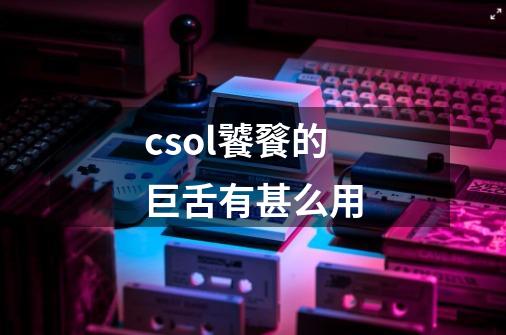 csol饕餮的巨舌有甚么用-第1张-游戏信息-龙启网