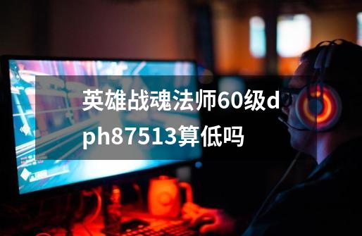 英雄战魂法师60级dph87513算低吗-第1张-游戏信息-龙启网