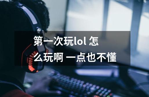 第一次玩lol 怎么玩啊 一点也不懂-第1张-游戏信息-龙启网