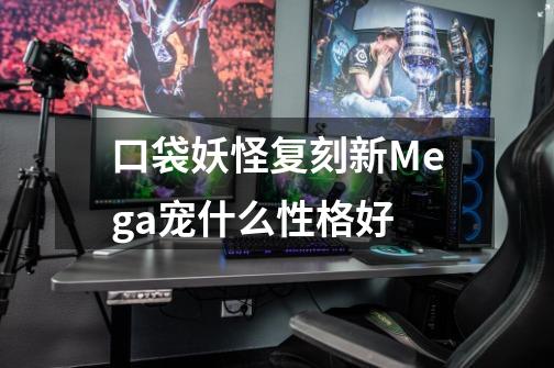 口袋妖怪复刻新Mega宠什么性格好-第1张-游戏信息-龙启网