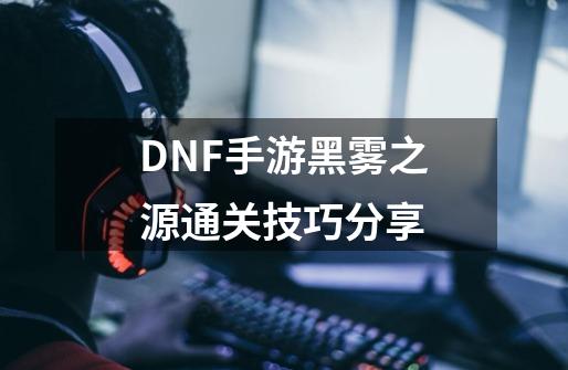 DNF手游黑雾之源通关技巧分享-第1张-游戏信息-龙启网