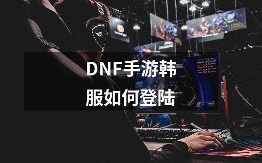 DNF手游韩服如何登陆-第1张-游戏信息-龙启网