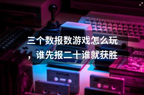 三个数报数游戏怎么玩，谁先报二十谁就获胜-第1张-游戏信息-龙启网