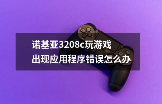 诺基亚3208c玩游戏出现应用程序错误怎么办-第1张-游戏信息-龙启网