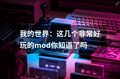 我的世界：这几个非常好玩的mod你知道了吗-第1张-游戏信息-龙启网