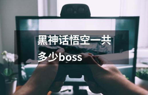 黑神话悟空一共多少boss-第1张-游戏信息-龙启网