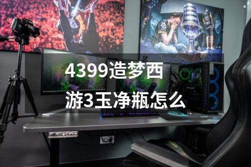 4399造梦西游3玉净瓶怎么-第1张-游戏信息-龙启网