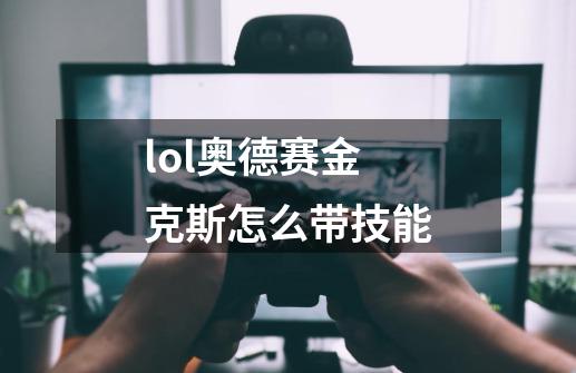 lol奥德赛金克斯怎么带技能-第1张-游戏信息-龙启网