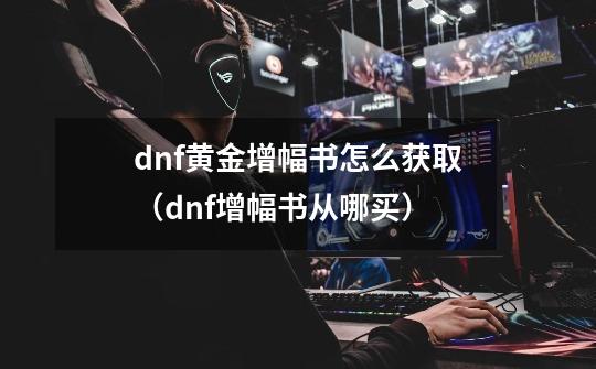 dnf黄金增幅书怎么获取（dnf增幅书从哪买）-第1张-游戏信息-龙启网