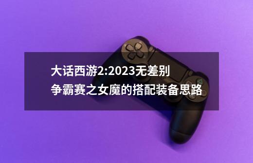 大话西游2:2023无差别争霸赛之女魔的搭配装备思路-第1张-游戏信息-龙启网