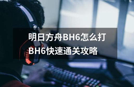 明日方舟BH6怎么打BH6快速通关攻略-第1张-游戏信息-龙启网