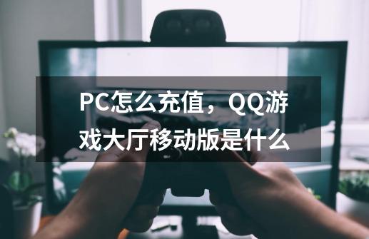 PC怎么充值，QQ游戏大厅移动版是什么-第1张-游戏信息-龙启网