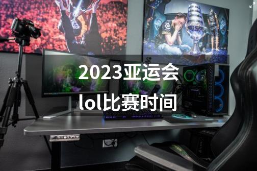 2023亚运会lol比赛时间-第1张-游戏信息-龙启网