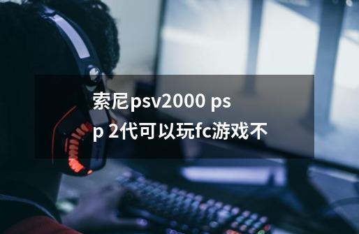 索尼psv2000 psp 2代可以玩fc游戏不-第1张-游戏信息-龙启网