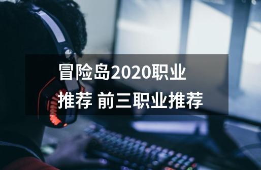 冒险岛2020职业推荐 前三职业推荐-第1张-游戏信息-龙启网