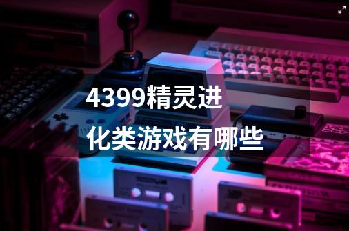 4399精灵进化类游戏有哪些-第1张-游戏信息-龙启网