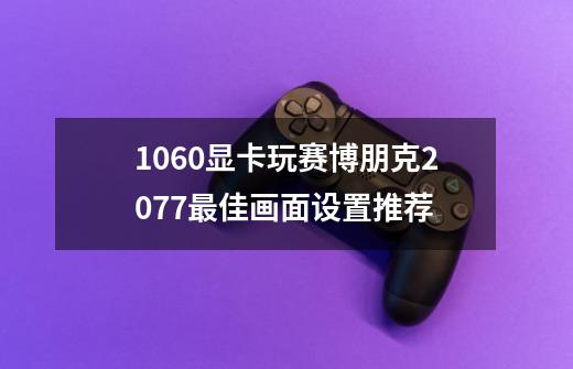 1060显卡玩赛博朋克2077最佳画面设置推荐-第1张-游戏信息-龙启网