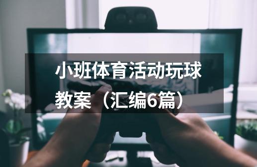 小班体育活动玩球教案（汇编6篇）-第1张-游戏信息-龙启网